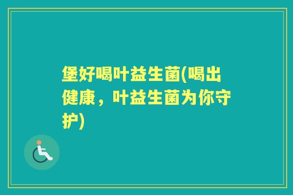 堡好喝叶益生菌(喝出健康，叶益生菌为你守护)
