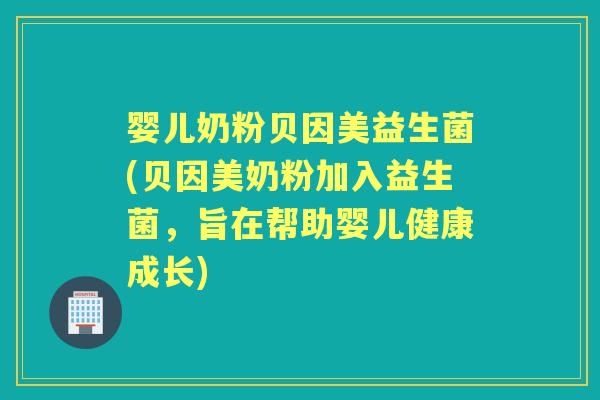 婴儿奶粉贝因美益生菌(贝因美奶粉加入益生菌，旨在帮助婴儿健康成长)