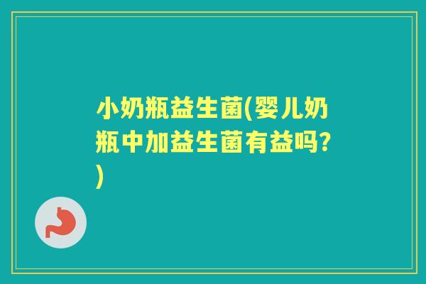 小奶瓶益生菌(婴儿奶瓶中加益生菌有益吗？)