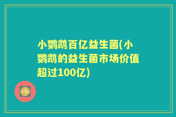 小鹦鹉百亿益生菌(小鹦鹉的益生菌市场价值超过100亿)