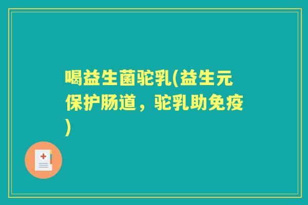 喝益生菌驼乳(益生元保护肠道,驼乳助) 喝益生菌驼乳(益生元保护肠道,驼乳助)