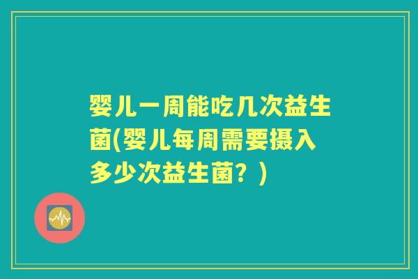 婴儿一周能吃几次益生菌(婴儿每周需要摄入多少次益生菌？)