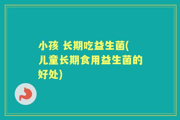小孩 长期吃益生菌(儿童长期食用益生菌的好处) 小孩 长期吃益生菌(儿童长期食用益生菌的好处)