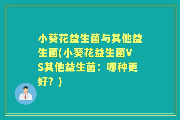 小葵花益生菌与其他益生菌(小葵花益生菌VS其他益生菌:哪种更好?) 小葵花益生菌与其他益生菌(小葵花益生菌VS其他益生菌:哪种更好?)