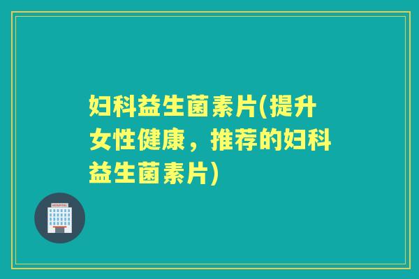 益生菌素片(提升女性健康，推荐的益生菌素片)