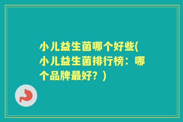 小儿益生菌哪个好些(小儿益生菌排行榜:哪个品牌好?) 小儿益生菌哪个好些(小儿益生菌排行榜:哪个品牌好?)