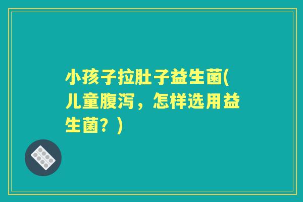 小孩子拉肚子益生菌(儿童,怎样选用益生菌?) 小孩子拉肚子益生菌(儿童,怎样选用益生菌?)