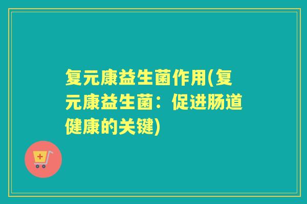 复元康益生菌作用(复元康益生菌:促进肠道健康的关键) 复元康益生菌作用(复元康益生菌:促进肠道健康的关键)