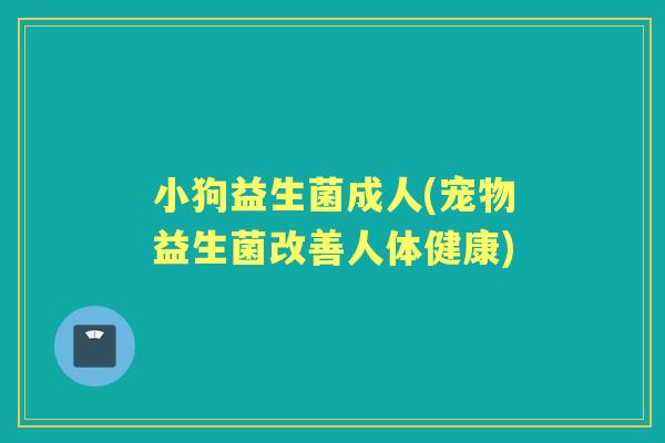 小狗益生菌成人(宠物益生菌改善人体健康) 小狗益生菌成人(宠物益生菌改善人体健康)