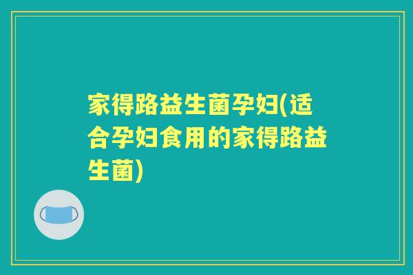 家得路益生菌孕妇(适合孕妇食用的家得路益生菌) 家得路益生菌孕妇(适合孕妇食用的家得路益生菌)