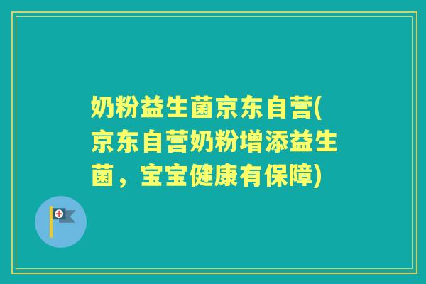 奶粉益生菌京东自营(京东自营奶粉增添益生菌,宝宝健康有保障) 奶粉益生菌京东自营(京东自营奶粉增添益生菌,宝宝健康有保障)