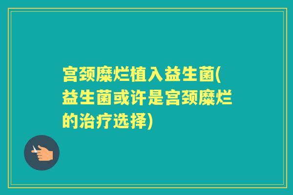 宫颈糜烂植入益生菌(益生菌或许是宫颈糜烂的选择) 宫颈糜烂植入益生菌(益生菌或许是宫颈糜烂的选择)