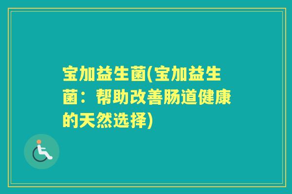 宝加益生菌(宝加益生菌:帮助改善肠道健康的天然选择) 宝加益生菌(宝加益生菌:帮助改善肠道健康的天然选择)