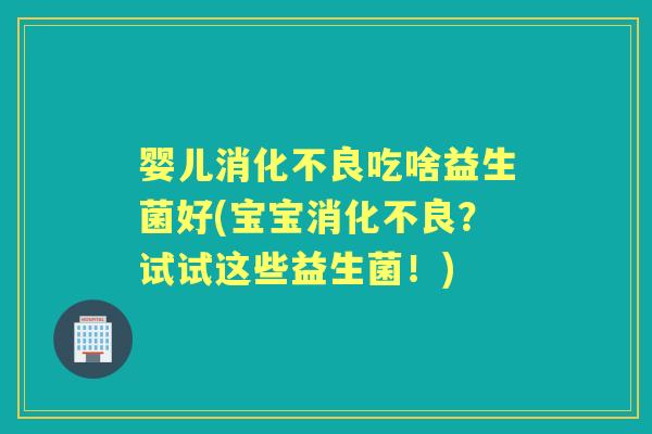 婴儿吃啥益生菌好(宝宝?试试这些益生菌!) 婴儿吃啥益生菌好(宝宝?试试这些益生菌!)