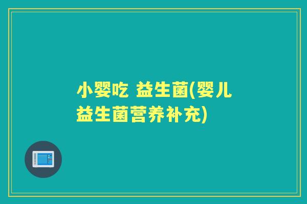 小婴吃 益生菌(婴儿益生菌营养补充)
