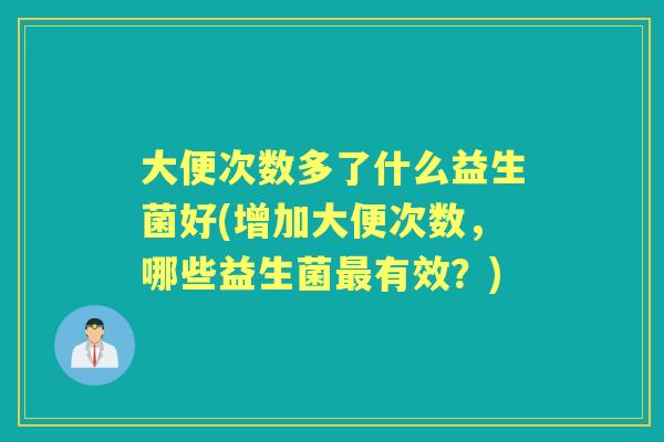 大便次数多了什么益生菌好(增加大便次数,哪些益生菌有效?) 大便次数多了什么益生菌好(增加大便次数,哪些益生菌有效?)