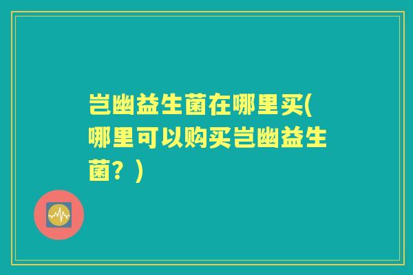 岂幽益生菌在哪里买(哪里可以购买岂幽益生菌？)