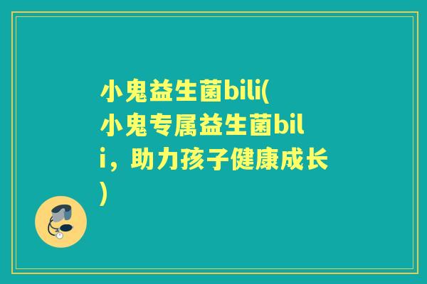 小鬼益生菌bili(小鬼专属益生菌bili，助力孩子健康成长)