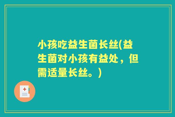 小孩吃益生菌长丝(益生菌对小孩有益处,但需适量长丝。) 小孩吃益生菌长丝(益生菌对小孩有益处,但需适量长丝。)
