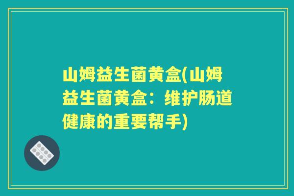 山姆益生菌黄盒(山姆益生菌黄盒:维护肠道健康的重要帮手) 山姆益生菌黄盒(山姆益生菌黄盒:维护肠道健康的重要帮手)