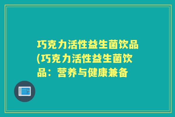巧克力活性益生菌饮品(巧克力活性益生菌饮品:营养与健康兼备 巧克力活性益生菌饮品(巧克力活性益生菌饮品:营养与健康兼备