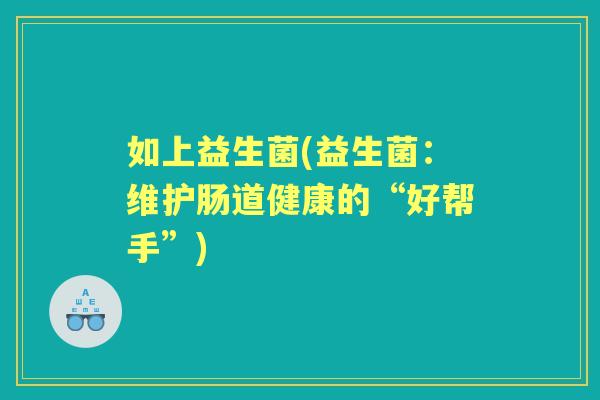 如上益生菌(益生菌：维护肠道健康的“好帮手”)