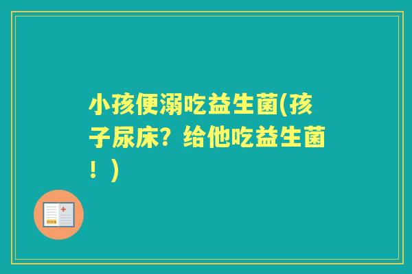 小孩便溺吃益生菌(孩子尿床?给他吃益生菌!) 小孩便溺吃益生菌(孩子尿床?给他吃益生菌!)