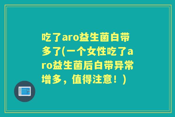吃了aro益生菌白带多了(一个女性吃了aro益生菌后白带异常增多,值得注意!) 吃了aro益生菌白带多了(一个女性吃了aro益生菌后白带异常增多,值得注意!)