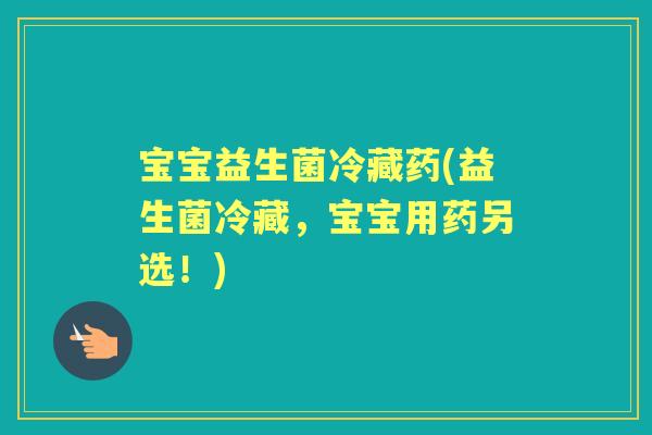 宝宝益生菌冷藏药(益生菌冷藏,宝宝用药另选!) 宝宝益生菌冷藏药(益生菌冷藏,宝宝用药另选!)