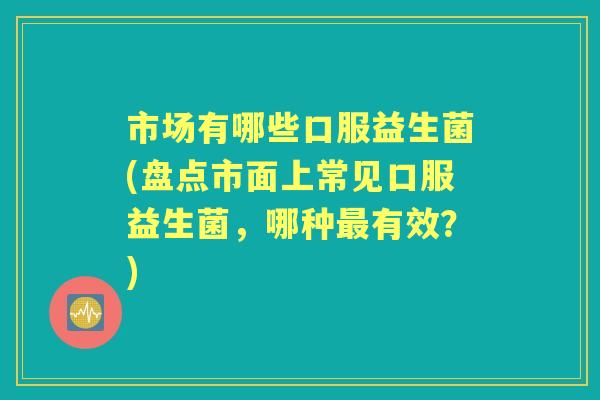 市场有哪些口服益生菌(盘点市面上常见口服益生菌，哪种有效？)