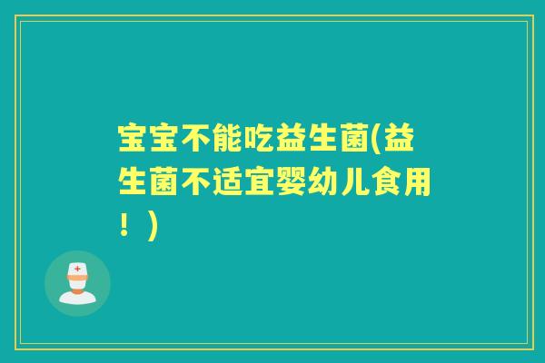 宝宝不能吃益生菌(益生菌不适宜婴幼儿食用!) 宝宝不能吃益生菌(益生菌不适宜婴幼儿食用!)