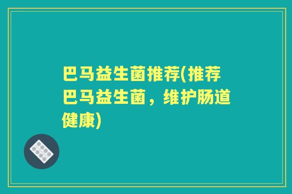 巴马益生菌推荐(推荐巴马益生菌,维护肠道健康) 巴马益生菌推荐(推荐巴马益生菌,维护肠道健康)