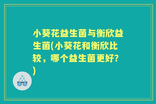 小葵花益生菌与衡欣益生菌(小葵花和衡欣比较,哪个益生菌更好?) 小葵花益生菌与衡欣益生菌(小葵花和衡欣比较,哪个益生菌更好?)