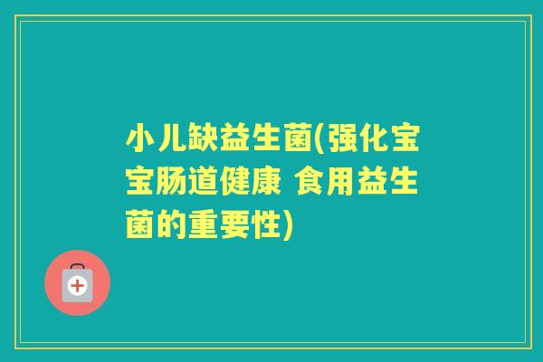 小儿缺益生菌(强化宝宝肠道健康 食用益生菌的重要性) 小儿缺益生菌(强化宝宝肠道健康 食用益生菌的重要性)