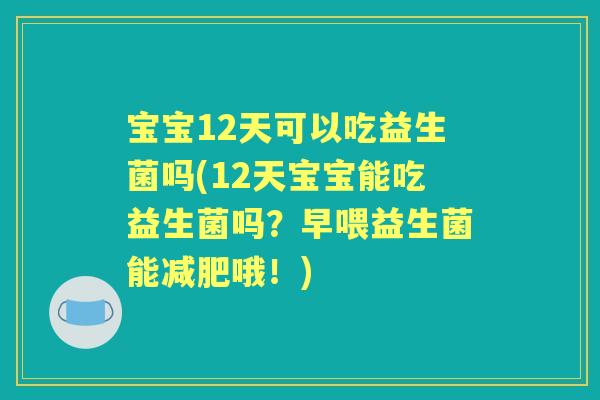 宝宝12天可以吃益生菌吗(12天宝宝能吃益生菌吗?早喂益生菌能哦!) 宝宝12天可以吃益生菌吗(12天宝宝能吃益生菌吗?早喂益生菌能哦!)
