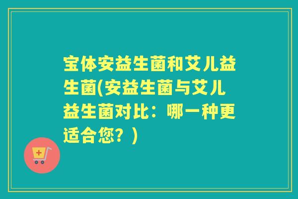 宝体安益生菌和艾儿益生菌(安益生菌与艾儿益生菌对比:哪一种更适合您?) 宝体安益生菌和艾儿益生菌(安益生菌与艾儿益生菌对比:哪一种更适合您?)