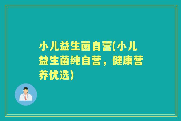 小儿益生菌自营(小儿益生菌纯自营，健康营养优选)