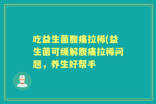 吃益生菌拉稀(益生菌可缓解拉稀问题,养生好帮手 吃益生菌拉稀(益生菌可缓解拉稀问题,养生好帮手