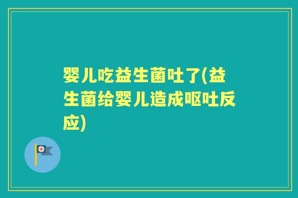 婴儿吃益生菌吐了(益生菌给婴儿造成反应) 婴儿吃益生菌吐了(益生菌给婴儿造成反应)