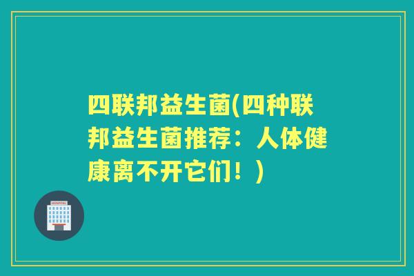 四联邦益生菌(四种联邦益生菌推荐:人体健康离不开它们!) 四联邦益生菌(四种联邦益生菌推荐:人体健康离不开它们!)