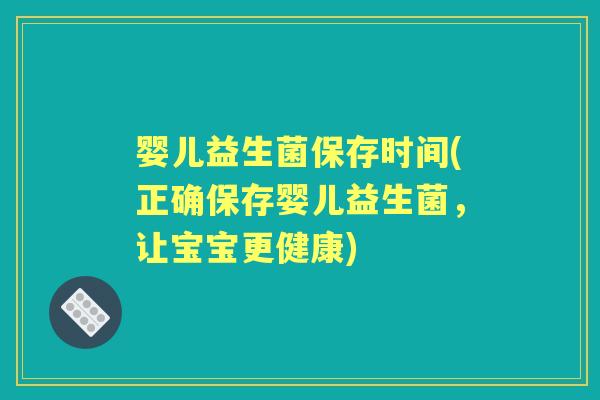 婴儿益生菌保存时间(正确保存婴儿益生菌，让宝宝更健康)