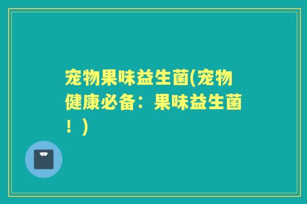 宠物果味益生菌(宠物健康必备：果味益生菌！)
