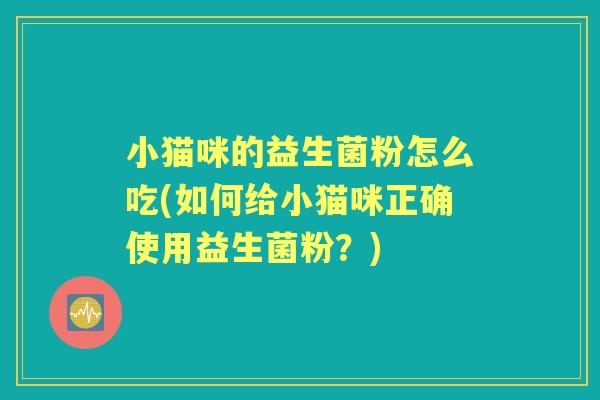 小猫咪的益生菌粉怎么吃(如何给小猫咪正确使用益生菌粉?) 小猫咪的益生菌粉怎么吃(如何给小猫咪正确使用益生菌粉?)