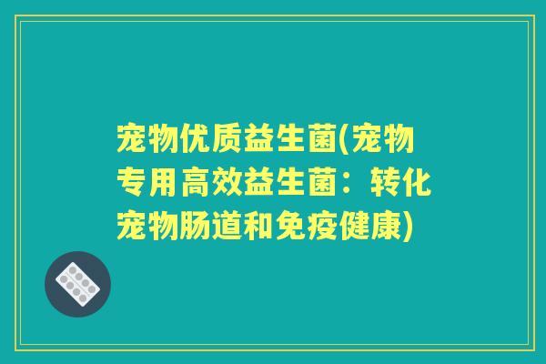 宠物优质益生菌(宠物专用高效益生菌:转化宠物肠道和健康) 宠物优质益生菌(宠物专用高效益生菌:转化宠物肠道和健康)