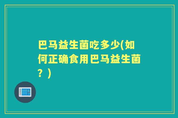 巴马益生菌吃多少(如何正确食用巴马益生菌?) 巴马益生菌吃多少(如何正确食用巴马益生菌?)