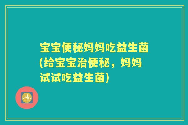 宝宝妈妈吃益生菌(给宝宝，妈妈试试吃益生菌)
