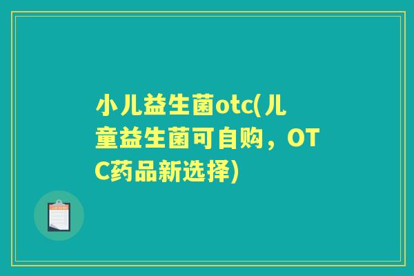 小儿益生菌otc(儿童益生菌可自购，OTC药品新选择)