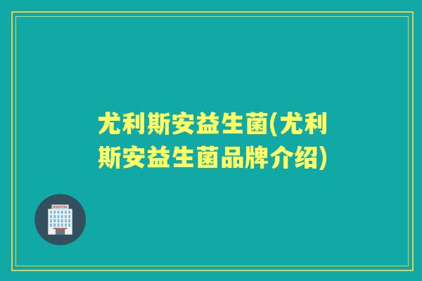 尤利斯安益生菌(尤利斯安益生菌品牌介绍) 尤利斯安益生菌(尤利斯安益生菌品牌介绍)