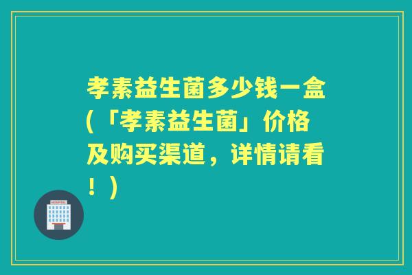 孝素益生菌多少钱一盒(「孝素益生菌」价格及购买渠道,详情请看!) 孝素益生菌多少钱一盒(「孝素益生菌」价格及购买渠道,详情请看!)