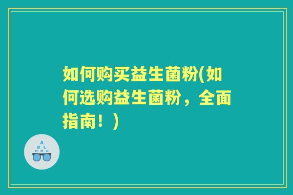 如何购买益生菌粉(如何选购益生菌粉，全面指南！)